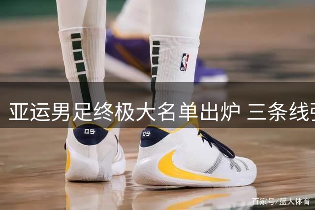 亚运男足终极大名单出炉 三条线强力升级冲击B组出线名额