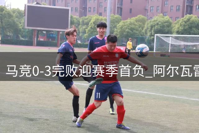 马竞0-3完败迎赛季首负 阿尔瓦雷斯替补难救主